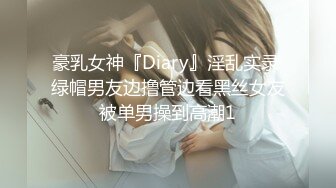 豪乳女神『Diary』淫乱实录 绿帽男友边撸管边看黑丝女友被单男操到高潮1