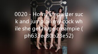 0020 - Horny stepsister suck and jump on my cock while she get huge creampie (ph633ec80b23e52)